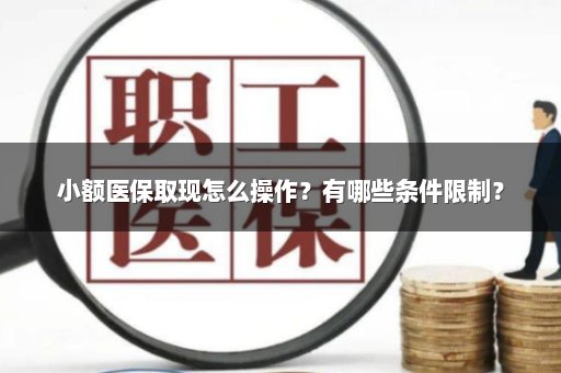 小额医保取现怎么操作？有哪些条件限制？
