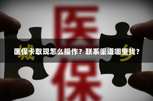 医保卡取现怎么操作？联系渠道哪里找？